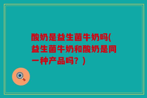 酸奶是益生菌牛奶吗(益生菌牛奶和酸奶是同一种产品吗？)