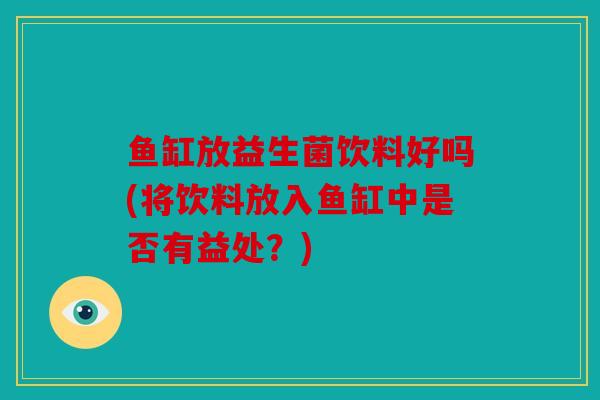 鱼缸放益生菌饮料好吗(将饮料放入鱼缸中是否有益处？)
