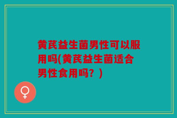 黄芪益生菌男性可以服用吗(黄芪益生菌适合男性食用吗？)