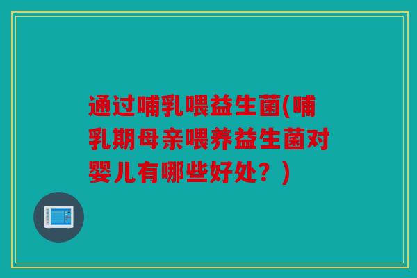 通过哺乳喂益生菌(哺乳期母亲喂养益生菌对婴儿有哪些好处?) 通过哺乳喂益生菌(哺乳期母亲喂养益生菌对婴儿有哪些好处?)