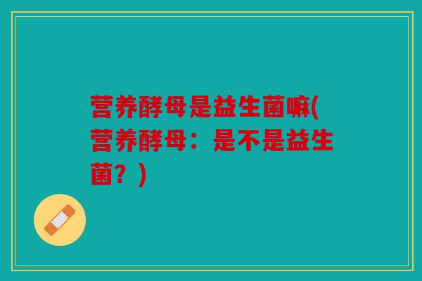 营养酵母是益生菌嘛(营养酵母：是不是益生菌？)