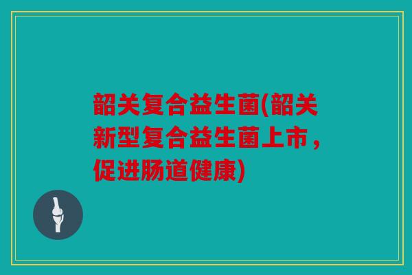 韶关复合益生菌(韶关新型复合益生菌上市，促进肠道健康)