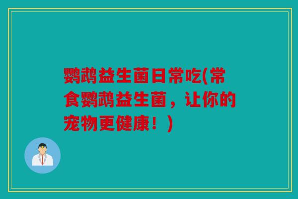鹦鹉益生菌日常吃(常食鹦鹉益生菌，让你的宠物更健康！)
