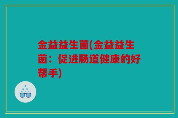金益益生菌(金益益生菌:促进肠道健康的好帮手) 金益益生菌(金益益生菌:促进肠道健康的好帮手)