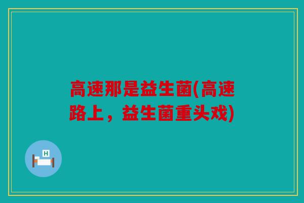 高速那是益生菌(高速路上，益生菌重头戏)
