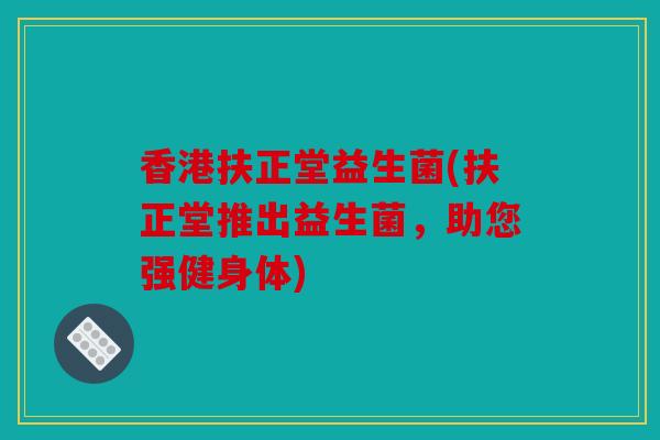 香港扶正堂益生菌(扶正堂推出益生菌，助您强健身体)