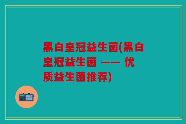 黑白皇冠益生菌(黑白皇冠益生菌 —— 优质益生菌推荐)