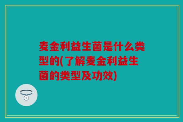 麦金利益生菌是什么类型的(了解麦金利益生菌的类型及功效)