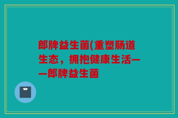 郎牌益生菌(重塑肠道生态，拥抱健康生活——郎牌益生菌