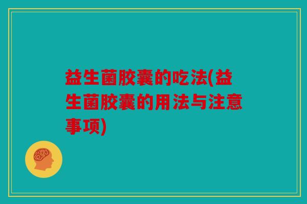 益生菌胶囊的吃法(益生菌胶囊的用法与注意事项)