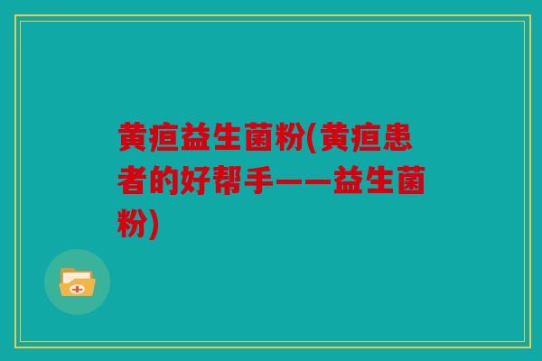 黄疸益生菌粉(黄疸患者的好帮手——益生菌粉)