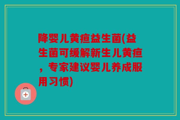 降婴儿黄疸益生菌(益生菌可缓解新生儿黄疸，专家建议婴儿养成服用习惯)