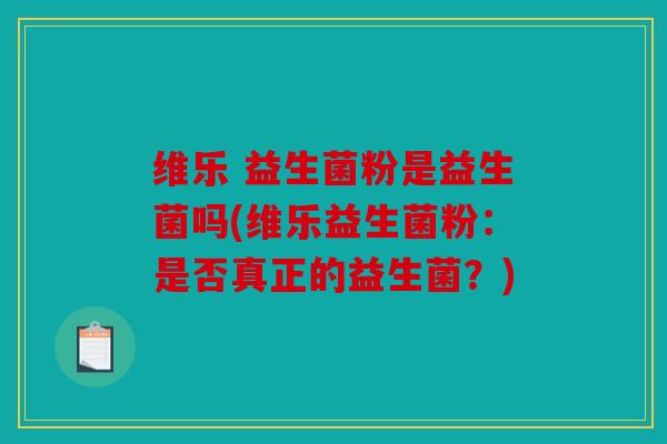 维乐 益生菌粉是益生菌吗(维乐益生菌粉：是否真正的益生菌？)