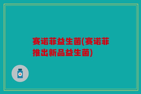赛诺菲益生菌(赛诺菲推出新品益生菌)