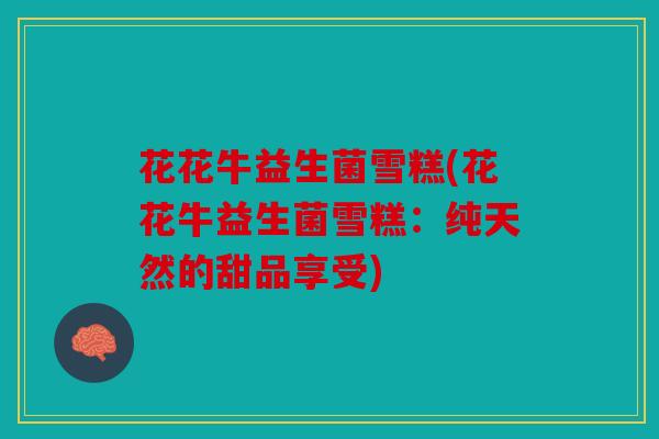 花花牛益生菌雪糕(花花牛益生菌雪糕：纯天然的甜品享受)