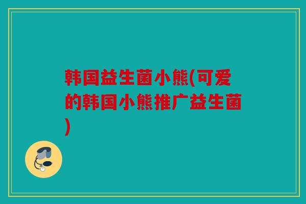 韩国益生菌小熊(可爱的韩国小熊推广益生菌)