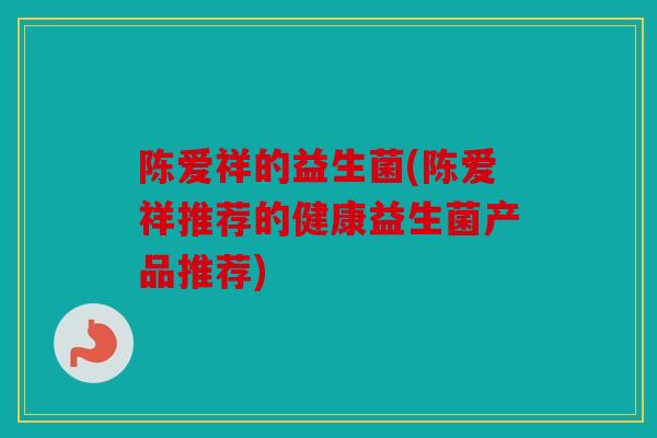 陈爱祥的益生菌(陈爱祥推荐的健康益生菌产品推荐)
