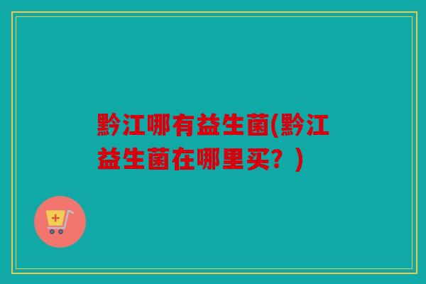 黔江哪有益生菌(黔江益生菌在哪里买？)