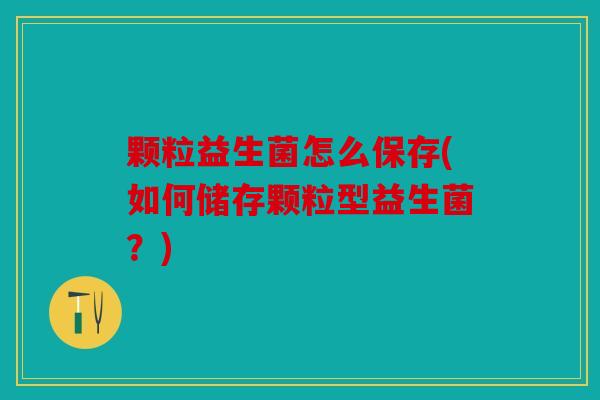 颗粒益生菌怎么保存(如何储存颗粒型益生菌？)
