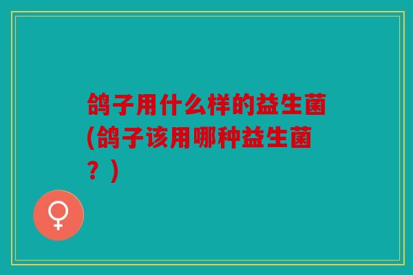 鸽子用什么样的益生菌(鸽子该用哪种益生菌？)