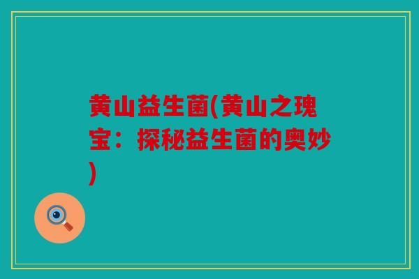 黄山益生菌(黄山之瑰宝:探秘益生菌的奥妙) 黄山益生菌(黄山之瑰宝:探秘益生菌的奥妙)