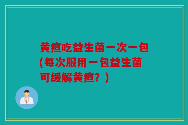 黄疸吃益生菌一次一包(每次服用一包益生菌可缓解黄疸？)