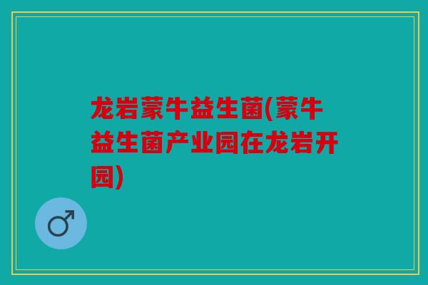 龙岩蒙牛益生菌(蒙牛益生菌产业园在龙岩开园)