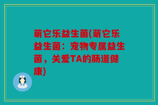萌它乐益生菌(萌它乐益生菌:宠物专属益生菌,关爱TA的肠道健康) 萌它乐益生菌(萌它乐益生菌:宠物专属益生菌,关爱TA的肠道健康)