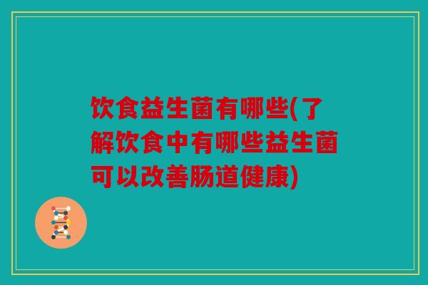 饮食益生菌有哪些(了解饮食中有哪些益生菌可以改善肠道健康)