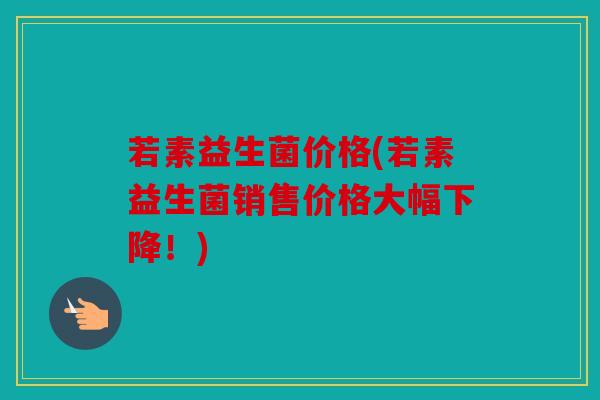 若素益生菌价格(若素益生菌销售价格大幅下降！)