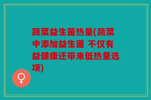 蔬菜益生菌热量(蔬菜中添加益生菌 不仅有益健康还带来低热量选项)