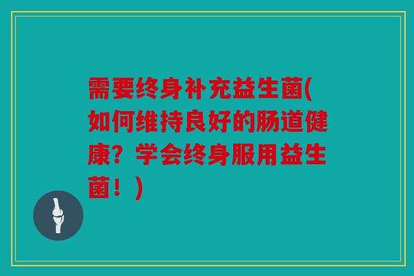 需要终身补充益生菌(如何维持良好的肠道健康？学会终身服用益生菌！)