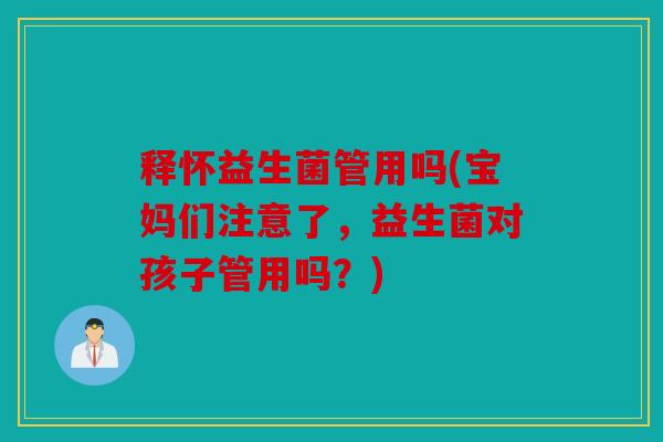 释怀益生菌管用吗(宝妈们注意了，益生菌对孩子管用吗？)