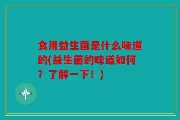 食用益生菌是什么味道的(益生菌的味道如何？了解一下！)