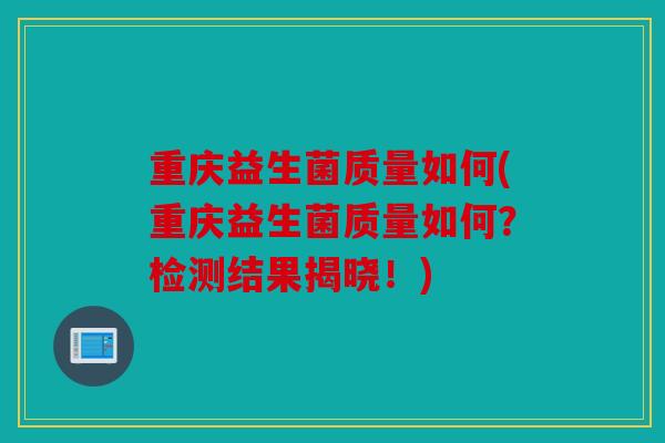重庆益生菌质量如何(重庆益生菌质量如何？检测结果揭晓！)