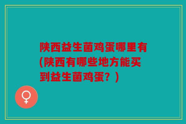 陕西益生菌鸡蛋哪里有(陕西有哪些地方能买到益生菌鸡蛋？)