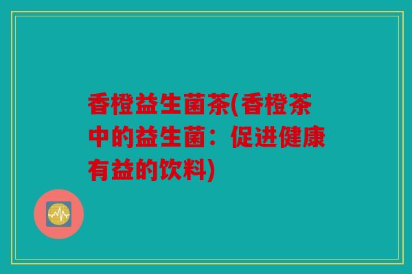 香橙益生菌茶(香橙茶中的益生菌：促进健康有益的饮料)