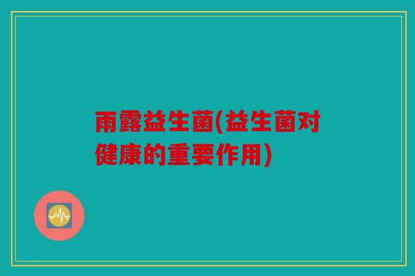 雨露益生菌(益生菌对健康的重要作用)