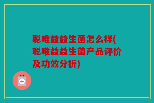聪唯益益生菌怎么样(聪唯益益生菌产品评价及功效分析)