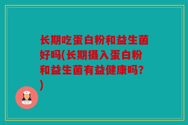 长期吃蛋白粉和益生菌好吗(长期摄入蛋白粉和益生菌有益健康吗？)