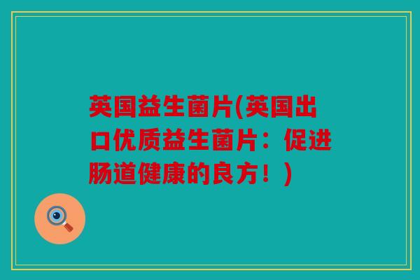 英国益生菌片(英国出口优质益生菌片：促进肠道健康的良方！)