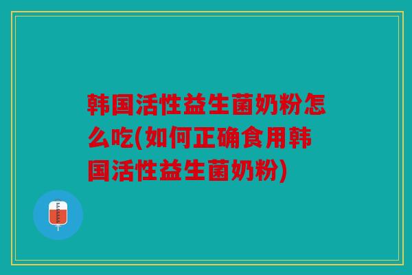 韩国活性益生菌奶粉怎么吃(如何正确食用韩国活性益生菌奶粉)