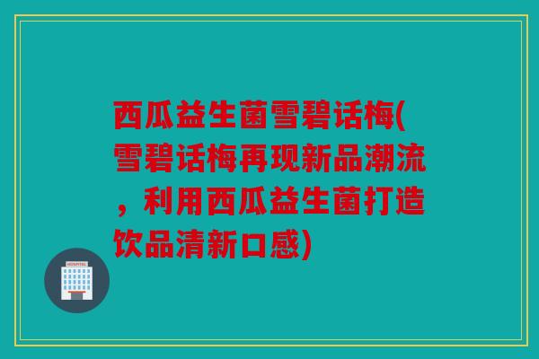 西瓜益生菌雪碧话梅(雪碧话梅再现新品潮流，利用西瓜益生菌打造饮品清新口感)