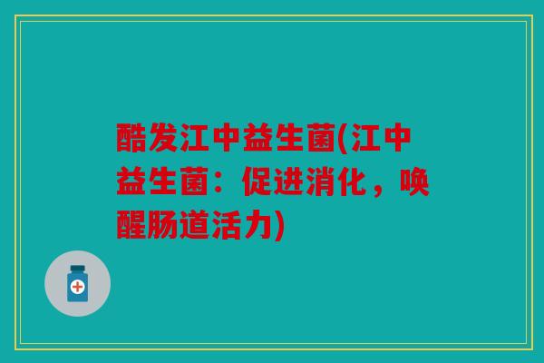 酷发江中益生菌(江中益生菌：促进消化，唤醒肠道活力)