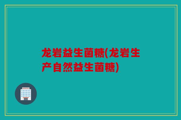 龙岩益生菌糖(龙岩生产自然益生菌糖)