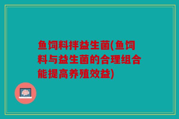 鱼饲料拌益生菌(鱼饲料与益生菌的合理组合能提高养殖效益)