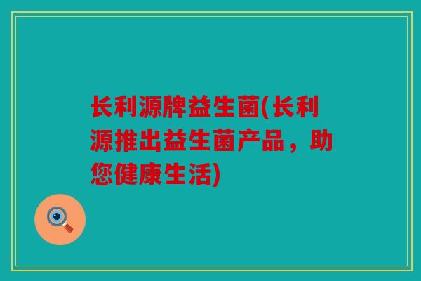 长利源牌益生菌(长利源推出益生菌产品，助您健康生活)