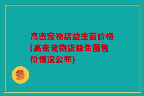高密宠物店益生菌价格(高密宠物店益生菌售价情况公布)
