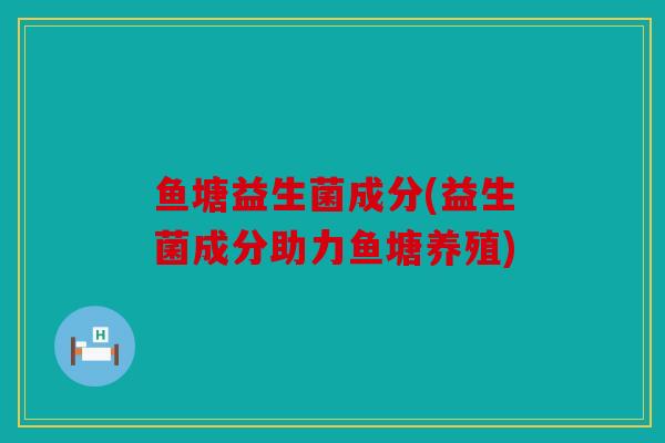 鱼塘益生菌成分(益生菌成分助力鱼塘养殖)