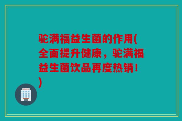 驼满福益生菌的作用(全面提升健康，驼满福益生菌饮品再度热销！)